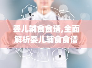 婴儿辅食食谱,全面解析婴儿辅食食谱与营养搭配