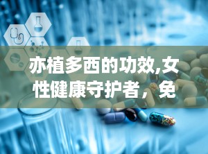 亦植多西的功效,女性健康守护者，免疫提升与私处呵护的天然选择”