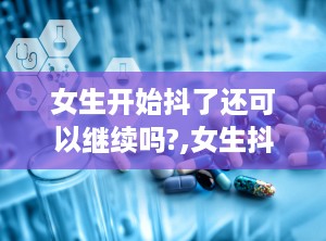 女生开始抖了还可以继续吗?,女生抖音热度的持续与拓展策略