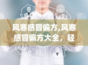 风寒感冒偏方,风寒感冒偏方大全，轻松缓解不适症状”