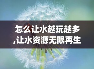 怎么让水越玩越多,让水资源无限再生