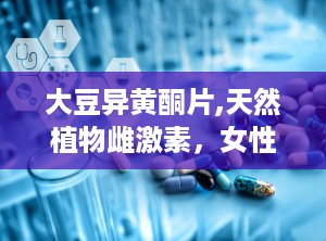 大豆异黄酮片,天然植物雌激素，女性健康守护神