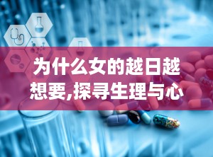 为什么女的越日越想要,探寻生理与心理的双重奥秘