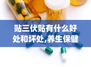 贴三伏贴有什么好处和坏处,养生保健的利与弊全面解析