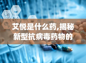 艾悦是什么药,揭秘新型抗病毒药物的神奇疗效