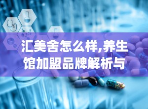 汇美舍怎么样,养生馆加盟品牌解析与投资概览