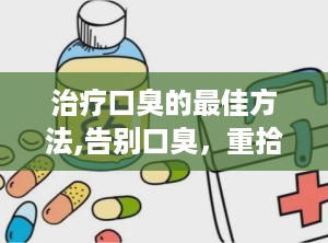 治疗口臭的最佳方法,告别口臭，重拾清新口气的生活秘诀”