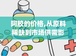 阿胶的价格,从原料稀缺到市场供需影响”