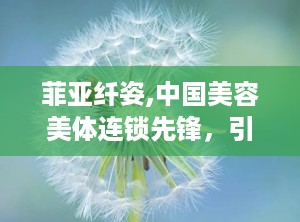 菲亚纤姿,中国美容美体连锁先锋，引领健康减肥新潮流”