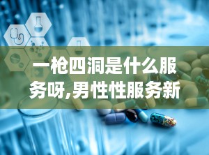 一枪四洞是什么服务呀,男性性服务新概念解析”