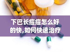 下巴长痘痘怎么好的快,如何快速治疗下巴长痘痘？