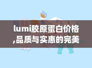 lumi胶原蛋白价格,品质与实惠的完美平衡”