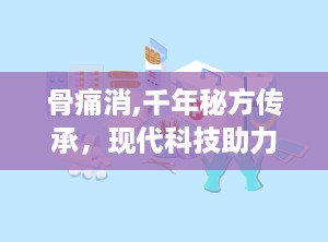 骨痛消,千年秘方传承，现代科技助力，缓解骨痛新选择