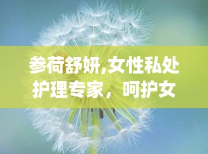 参荷舒妍,女性私处护理专家，呵护女性健康之道