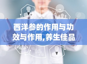 西洋参的作用与功效与作用,养生佳品，补气养阴，多重功效守护健康