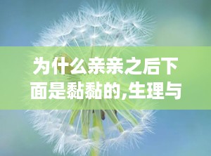 为什么亲亲之后下面是黏黏的,生理与心理的双重解读”