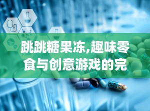 跳跳糖果冻,趣味零食与创意游戏的完美结合