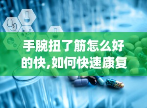 手腕扭了筋怎么好的快,如何快速康复扭伤的手腕