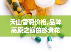 天山雪菊价格,品味高原之巅的珍贵花茶，价格揭秘