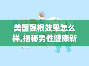 美国强根效果怎么样,揭秘男性健康新选择