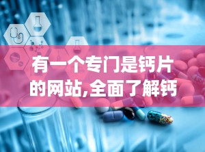 有一个专门是钙片的网站,全面了解钙片种类、功效与选购指南