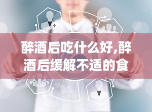 醉酒后吃什么好,醉酒后缓解不适的食疗建议