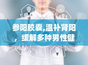 参阳胶囊,温补肾阳，缓解多种男性健康问题的中成药