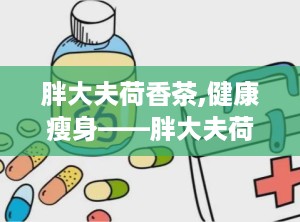 胖大夫荷香茶,健康瘦身——胖大夫荷香茶功效解析与饮用指南”