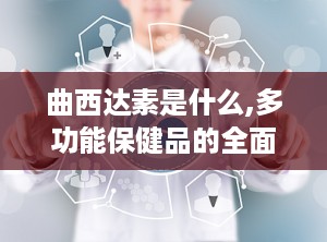 曲西达素是什么,多功能保健品的全面解析