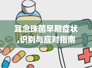 耳念珠菌早期症状,识别与应对指南