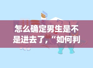 怎么确定男生是不是进去了,“如何判断男生是否成功进入特定场所或状态？”