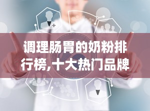 调理肠胃的奶粉排行榜,十大热门品牌推荐”