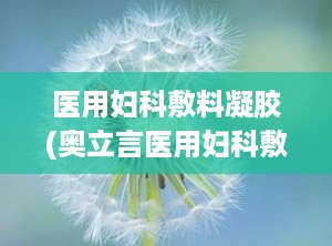 医用妇科敷料凝胶(奥立言医用妇科敷料修复液怎么用,妇科凝胶有什么用)