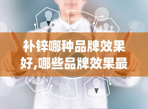 补锌哪种品牌效果好,哪些品牌效果最佳，助力健康生活
