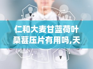 仁和大麦甘蓝荷叶桑葚压片有用吗,天然草本，健康生活新选择