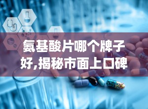 氨基酸片哪个牌子好,揭秘市面上口碑与效果兼备的优质选择