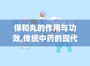 保和丸的作用与功效,传统中药的现代功效解析与适用指南”
