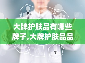 大牌护肤品有哪些牌子,大牌护肤品品牌大盘点