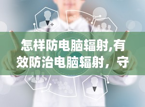 怎样防电脑辐射,有效防治电脑辐射，守护健康生活