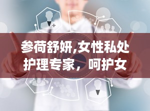 参荷舒妍,女性私处护理专家，呵护女性健康之道