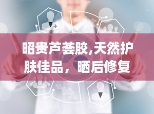 昭贵芦荟胶,天然护肤佳品，晒后修复专家