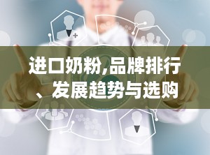 进口奶粉,品牌排行、发展趋势与选购指南