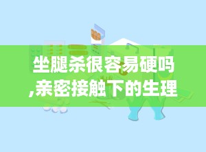 坐腿杀很容易硬吗,亲密接触下的生理反应解析”
