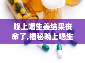 晚上喝生姜结果丧命了,揭秘晚上喝生姜的真实风险与注意事项”