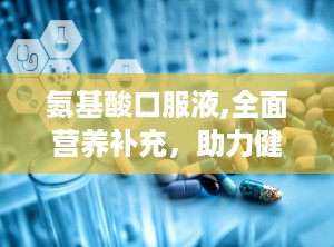 氨基酸口服液,全面营养补充，助力健康生活