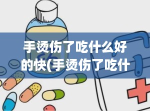手烫伤了吃什么好的快(手烫伤了吃什么食物最好)