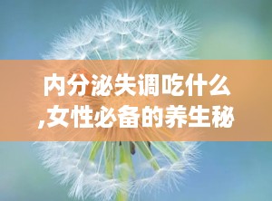 内分泌失调吃什么,女性必备的养生秘籍”