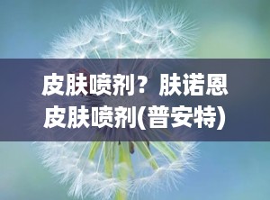 皮肤喷剂？肤诺恩皮肤喷剂(普安特)