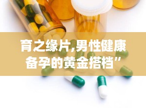 育之缘片,男性健康备孕的黄金搭档”