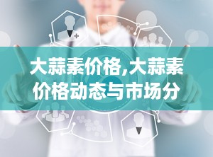 大蒜素价格,大蒜素价格动态与市场分析概览